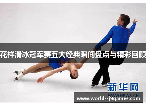 花样滑冰冠军赛五大经典瞬间盘点与精彩回顾