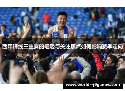 西甲锋线三重奏的崛起与关注焦点如何影响赛季走向