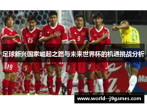 足球新兴国家崛起之路与未来世界杯的机遇挑战分析