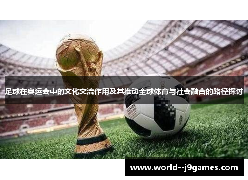 足球在奥运会中的文化交流作用及其推动全球体育与社会融合的路径探讨