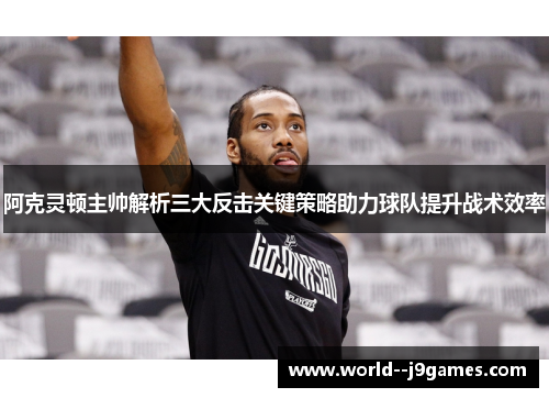 阿克灵顿主帅解析三大反击关键策略助力球队提升战术效率