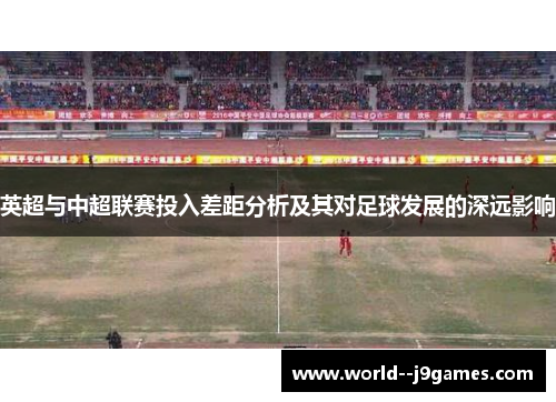英超与中超联赛投入差距分析及其对足球发展的深远影响