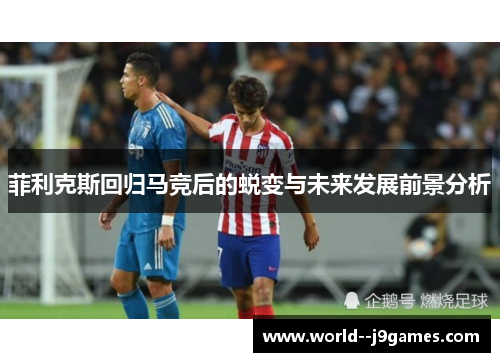 菲利克斯回归马竞后的蜕变与未来发展前景分析