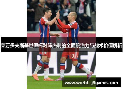 莱万多夫斯基世俱杯对阵热刺的全面统治力与战术价值解析