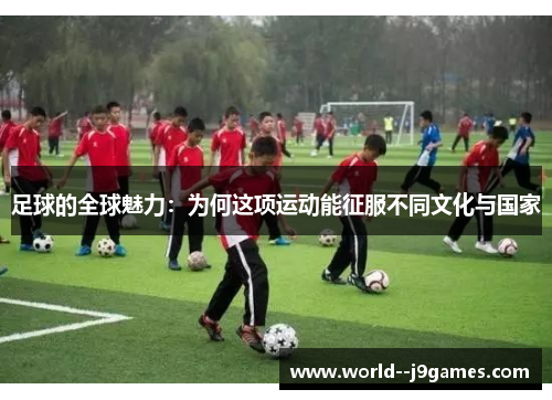 足球的全球魅力:为何这项运动能征服不同文化与国家 足球的全球魅力:为何这项运动能征服不同文化与国家