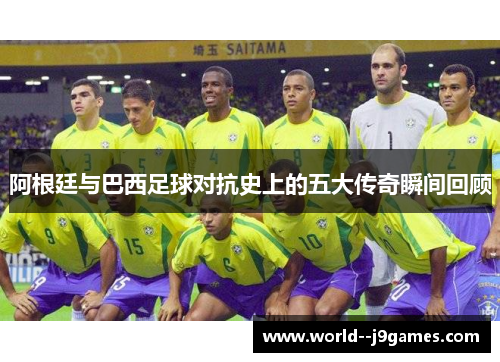 阿根廷与巴西足球对抗史上的五大传奇瞬间回顾 阿根廷与巴西足球对抗史上的五大传奇瞬间回顾