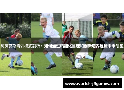 阿贾克斯青训模式剖析：如何通过精细化管理和创新培养足球未来明星