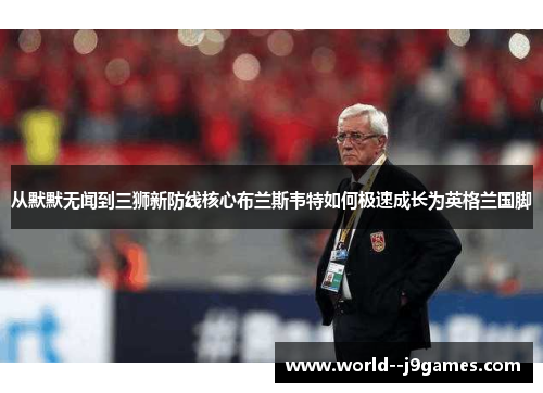 从默默无闻到三狮新防线核心布兰斯韦特如何极速成长为英格兰国脚