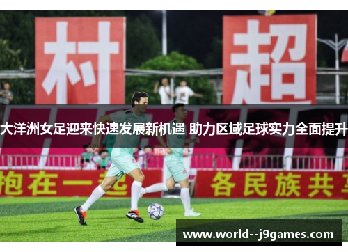 大洋洲女足迎来快速发展新机遇 助力区域足球实力全面提升