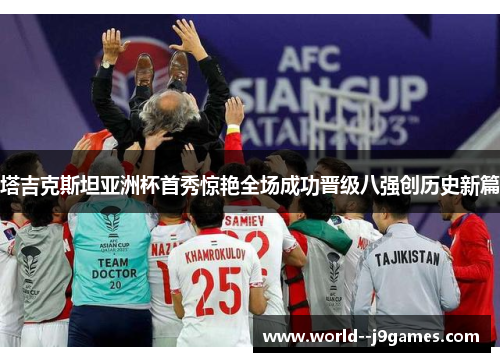 塔吉克斯坦亚洲杯首秀惊艳全场成功晋级八强创历史新篇