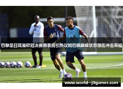 巴黎圣日耳曼欧冠决赛圈表现引热议姆巴佩巅峰状态领衔冲击荣耀