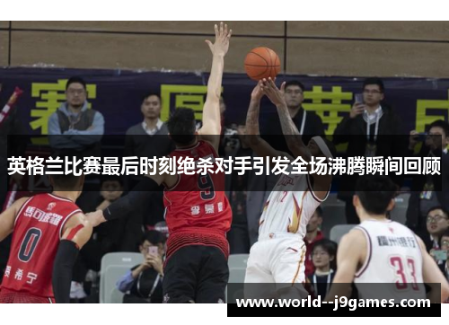 英格兰比赛最后时刻绝杀对手引发全场沸腾瞬间回顾