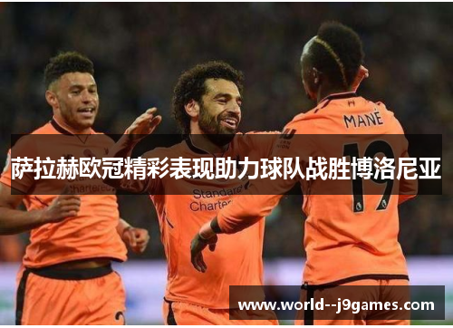 萨拉赫欧冠精彩表现助力球队战胜博洛尼亚