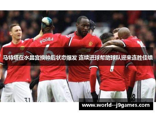 马特塔在水晶宫换帅后状态爆发 连续进球帮助球队迎来连胜佳绩