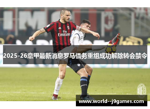 2025-26意甲最新消息罗马债务重组成功解除转会禁令