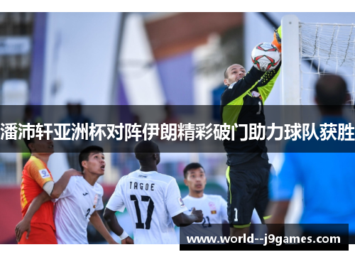 潘沛轩亚洲杯对阵伊朗精彩破门助力球队获胜 潘沛轩亚洲杯对阵伊朗精彩破门助力球队获胜