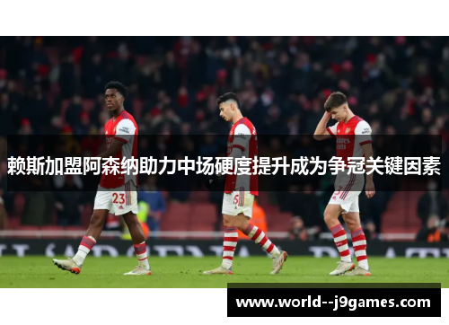 赖斯加盟阿森纳助力中场硬度提升成为争冠关键因素 赖斯加盟阿森纳助力中场硬度提升成为争冠关键因素