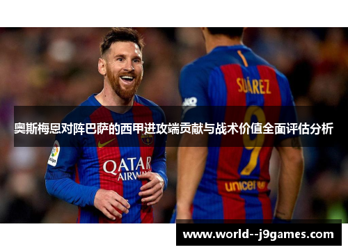 奥斯梅恩对阵巴萨的西甲进攻端贡献与战术价值全面评估分析 奥斯梅恩对阵巴萨的西甲进攻端贡献与战术价值全面评估分析