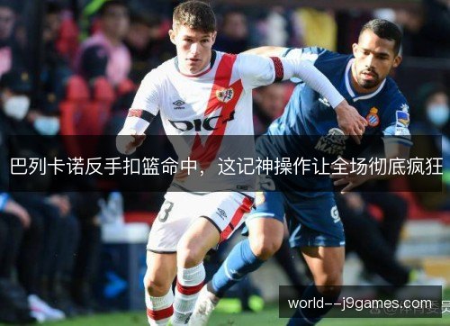 巴列卡诺反手扣篮命中，这记神操作让全场彻底疯狂