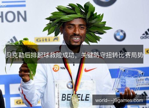 贝克勒后排起球救险成功，关键防守扭转比赛局势