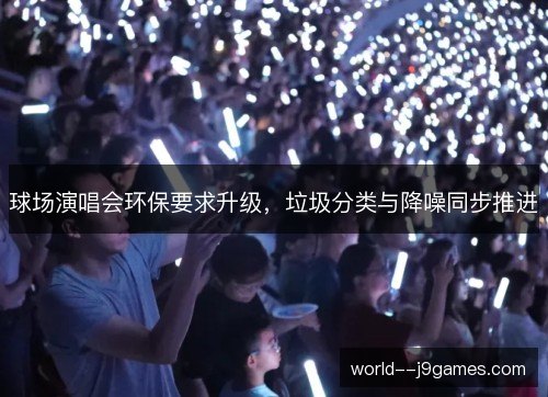 球场演唱会环保要求升级，垃圾分类与降噪同步推进