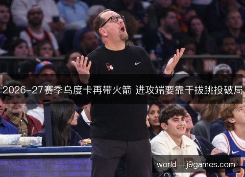 2026-27赛季乌度卡再带火箭 进攻端要靠干拔跳投破局
